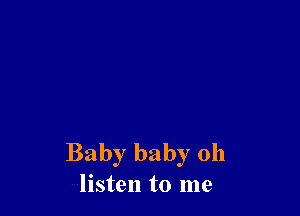 Baby baby 0h
listen to me