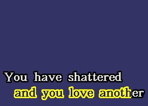 You have shattered
another