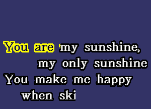 'my sunshine,

my only sunshine
You make me happy
when ski