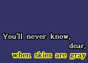 You1l never know,
dear,

mm-m