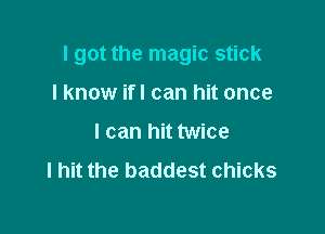 I got the magic stick

I know ifl can hit once
I can hit twice
I hit the baddest chicks