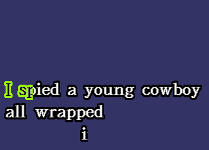 E Eoied a young cowboy

all wrapped
i