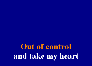 Out of control
and take my heart