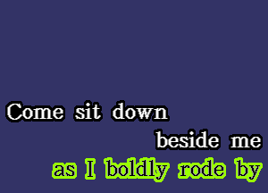 Come sit down
beside me

as E boldILy Ev