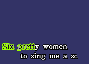 g3 pnebt' women
to sing me a so.