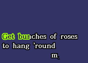 w hitches of roses
to hang Tound

III