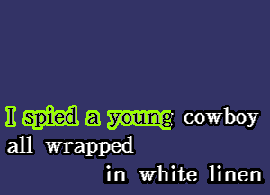 III a cowboy
all wrapped
in White linen