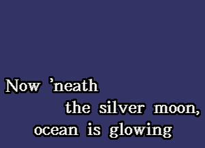 Now heath
the silver moon,

ocean is glowing