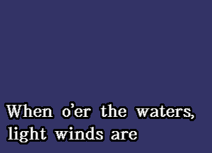 When der the waters,
light winds are