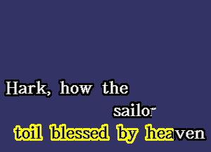 Hark, how the
sailor
W Elemven