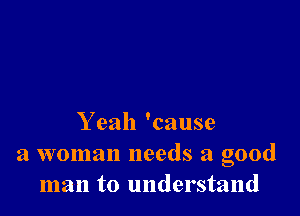 Y eah 'cause
a woman needs a good
man to understand