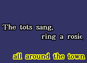 The tots sang,
ring a rosie.

am aha town