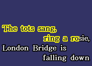 mhm

m a tie,
London Bridge is

falling down