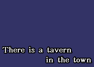 There is a tavern
in the town