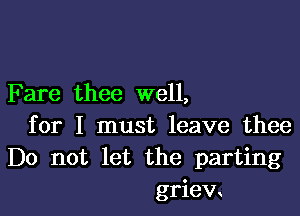 Fare thee well,

for I must leave thee
Do not let the parting
griem