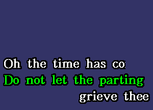 Oh the time has co
Do not let the parting
grieve thee