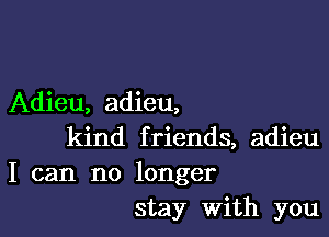 Adieu, adieu,

kind friends, adieu
I can no longer
stay With you