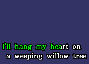 1,11 hang my heart on
a weeping Willow tree