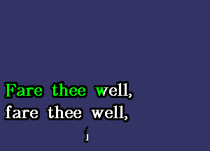 F are thee well,
fare thee well,

J