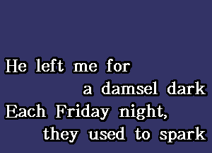 He left me for

a damsel dark
Each Friday night,
they used to spark