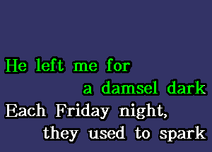 He left me for

a damsel dark
Each Friday night,
they used to spark