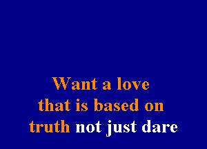 W ant a love
that is based on
truth not just dare