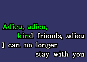 Adieu, adieu,

kind friends, adieu
I can no longer
stay With you