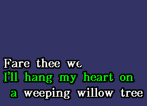 F are thee we,
1,11 hang my heart on

a weeping Willow tree