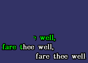 a well,
fare thee well,
fare thee well