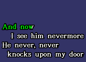 And now
I see him nevermore
He never, never
knocks upon my door