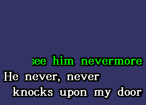 me him nevermore
He never, never
knocks upon my door