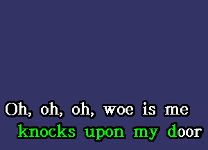 Oh, oh, oh, woe is me
knocks upon my door