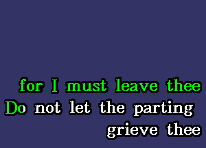 for I must leave thee
Do not let the parting
grieve thee