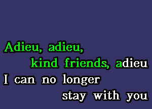 Adieu, adieu,

kind friends, adieu
I can no longer
stay With you