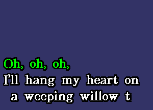 Oh, oh, oh,
111 hang my heart on
a weeping Willow tz