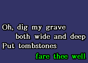 Oh, dig my grave

both wide and deep
Put tombstones

f are thee well