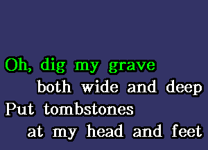 Oh, dig my grave

both Wide and deep
Put tombstones

at my head and feet