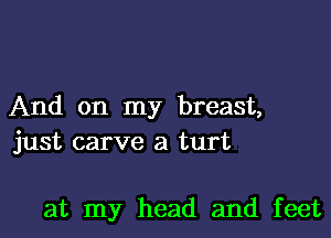 And on my breast,

just carve a turt

at my head and feet