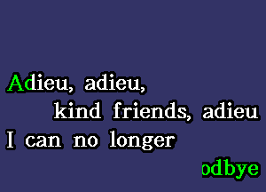 Adieu, adieu,

kind friends, adieu
I can no longer

odbye