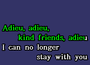 Adieu, adieu,

kind friends, adieu
I can no longer
stay With you