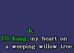 Ih,
1,11 hang my heart on
a weeping Willow tree