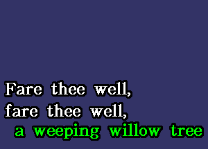 F are thee well,

fare thee well,
a weeping Willow tree