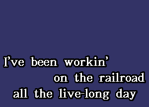 Fve been workin,
on the railroad

all the live-long day