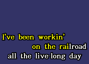 Fve been workin,
on the railroad

all the live-long day