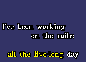 Yve been working
on the railrt

all the live-long day