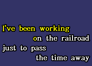 Yve been working

on the railroad

just to pass
the time away