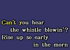 Can t you hear

the whistle blowid?
Rise up so early
in the mom