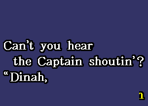 Cadt you hear

the Captain shoutin?
Dinah,