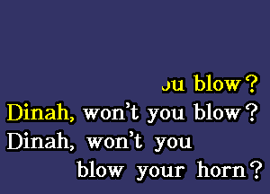 J11 blow ?

Dinah, woni you blow?
Dinah, won t you
blow your horn?