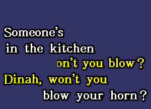 Someonds
in the kitchen

oft you blow?
Dinah, won t you
blow your horn?